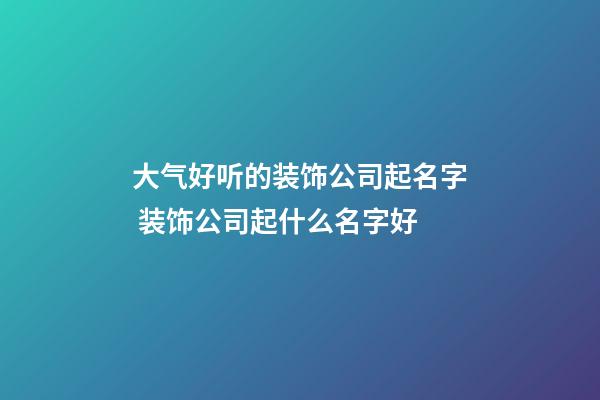 大气好听的装饰公司起名字 装饰公司起什么名字好-第1张-公司起名-玄机派